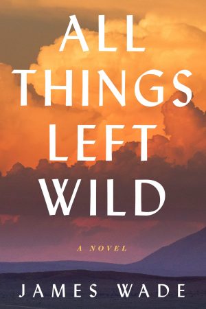 All Things Left Wild - Novel By James Wade Release Date? 2020 Historical Fiction Releases