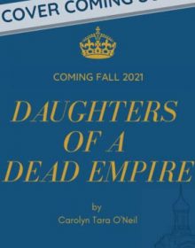 When Will Daughters Of A Dead Empire By Carolyn Tara O'Neil Release? 2021 YA Historical Fiction